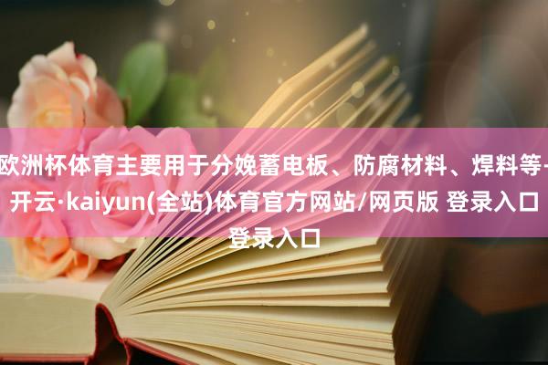 欧洲杯体育主要用于分娩蓄电板、防腐材料、焊料等-开云·kaiyun(全站)体育官方网站/网页版 登录入口