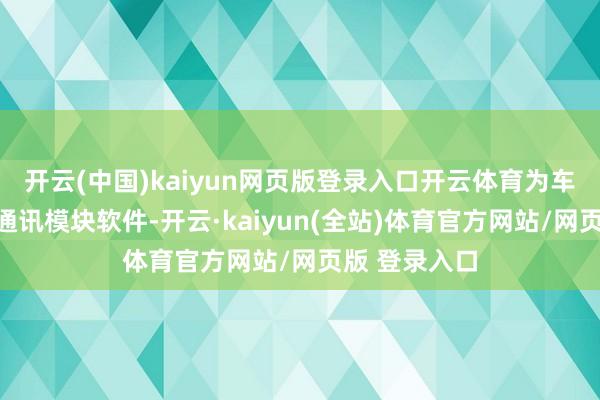 开云(中国)kaiyun网页版登录入口开云体育为车辆免费升级通讯模块软件-开云·kaiyun(全站)体育官方网站/网页版 登录入口