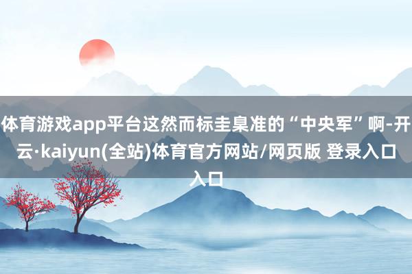 体育游戏app平台这然而标圭臬准的“中央军”啊-开云·kaiyun(全站)体育官方网站/网页版 登录入口