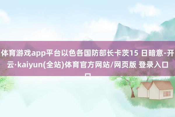 体育游戏app平台以色各国防部长卡茨15 日暗意-开云·kaiyun(全站)体育官方网站/网页版 登录入口