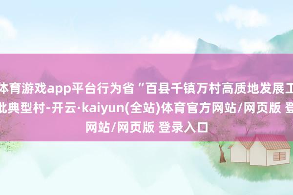 体育游戏app平台行为省“百县千镇万村高质地发展工程”首批典型村-开云·kaiyun(全站)体育官方网站/网页版 登录入口