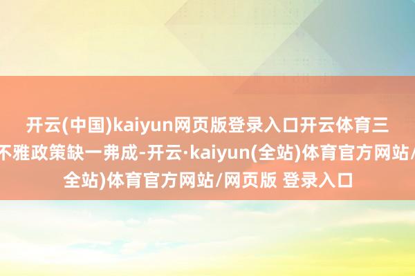 开云(中国)kaiyun网页版登录入口开云体育　　三是进一步强化宏不雅政策缺一弗成-开云·kaiyun(全站)体育官方网站/网页版 登录入口