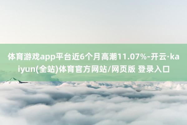 体育游戏app平台近6个月高潮11.07%-开云·kaiyun(全站)体育官方网站/网页版 登录入口