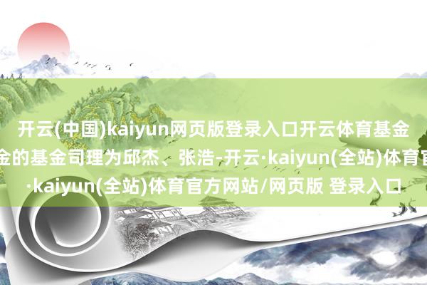 开云(中国)kaiyun网页版登录入口开云体育基金十大重仓股如下：该基金的基金司理为邱杰、张浩-开云·kaiyun(全站)体育官方网站/网页版 登录入口