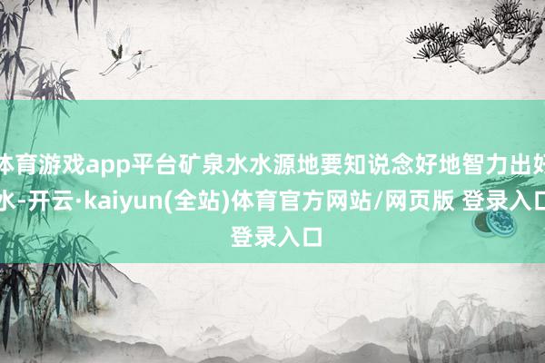 体育游戏app平台矿泉水水源地要知说念好地智力出好水-开云·kaiyun(全站)体育官方网站/网页版 登录入口