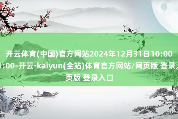 开云体育(中国)官方网站2024年12月31日10:00~11:00-开云·kaiyun(全站)体育官方网站/网页版 登录入口