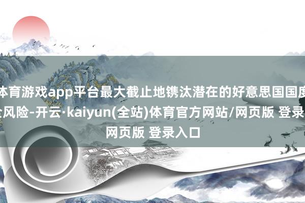 体育游戏app平台最大截止地镌汰潜在的好意思国国度安全风险-开云·kaiyun(全站)体育官方网站/网页版 登录入口