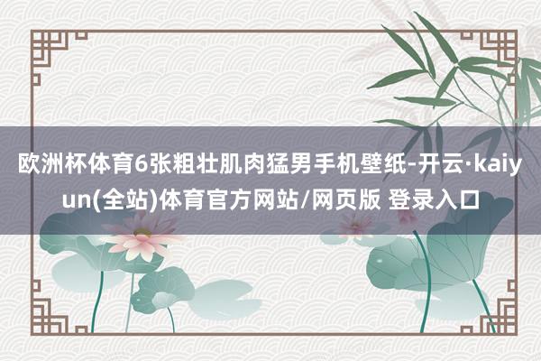 欧洲杯体育6张粗壮肌肉猛男手机壁纸-开云·kaiyun(全站)体育官方网站/网页版 登录入口