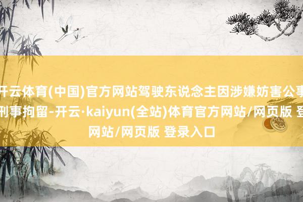 开云体育(中国)官方网站驾驶东说念主因涉嫌妨害公事罪已被刑事拘留-开云·kaiyun(全站)体育官方网站/网页版 登录入口