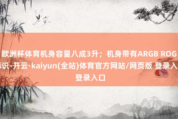 欧洲杯体育机身容量八成3升；机身带有ARGB ROG标识-开云·kaiyun(全站)体育官方网站/网页版 登录入口