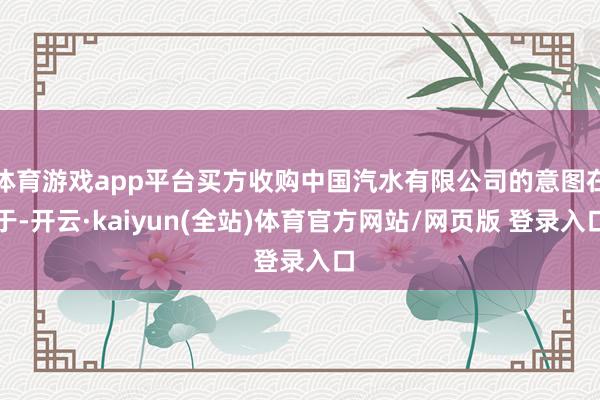 体育游戏app平台买方收购中国汽水有限公司的意图在于-开云·kaiyun(全站)体育官方网站/网页版 登录入口