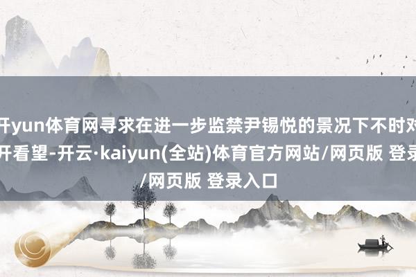 开yun体育网寻求在进一步监禁尹锡悦的景况下不时对其张开看望-开云·kaiyun(全站)体育官方网站/网页版 登录入口