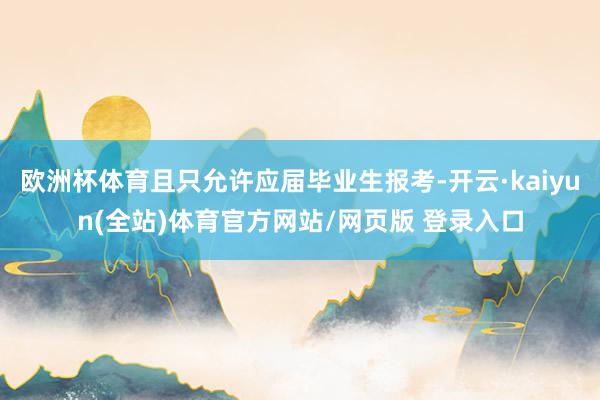 欧洲杯体育且只允许应届毕业生报考-开云·kaiyun(全站)体育官方网站/网页版 登录入口