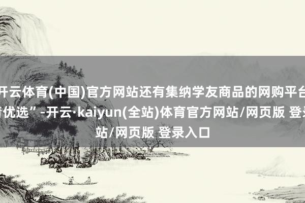 开云体育(中国)官方网站还有集纳学友商品的网购平台“中青优选”-开云·kaiyun(全站)体育官方网站/网页版 登录入口