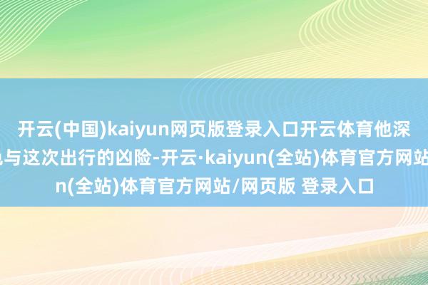 开云(中国)kaiyun网页版登录入口开云体育他深知杨坚的体魄景色与这次出行的凶险-开云·kaiyun(全站)体育官方网站/网页版 登录入口
