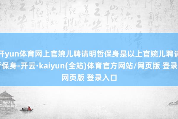开yun体育网上官婉儿聘请明哲保身是以上官婉儿聘请明哲保身-开云·kaiyun(全站)体育官方网站/网页版 登录入口
