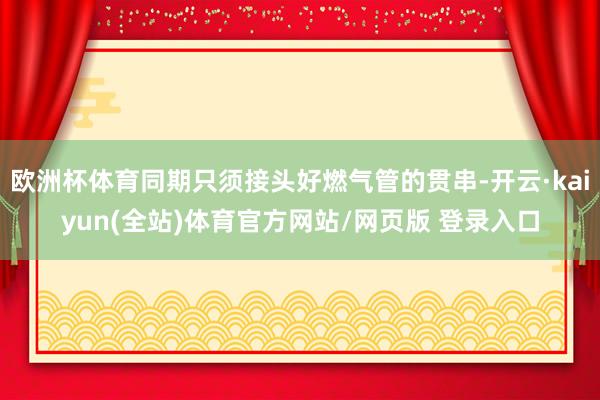 欧洲杯体育同期只须接头好燃气管的贯串-开云·kaiyun(全站)体育官方网站/网页版 登录入口