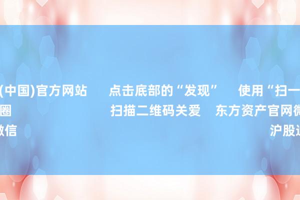 开云体育(中国)官方网站 点击底部的“发现” 使用“扫一扫” 即可将网页共享至一又友圈 扫描二维码关爱 东方资产官网微信 沪股通 深股通