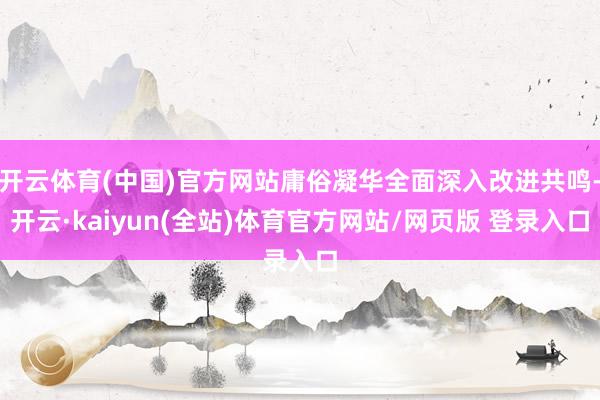 开云体育(中国)官方网站庸俗凝华全面深入改进共鸣-开云·kaiyun(全站)体育官方网站/网页版 登录入口
