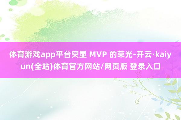 体育游戏app平台突显 MVP 的荣光-开云·kaiyun(全站)体育官方网站/网页版 登录入口