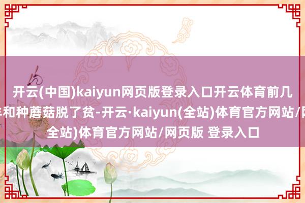 开云(中国)kaiyun网页版登录入口开云体育前几年村民们靠养羊和种蘑菇脱了贫-开云·kaiyun(全站)体育官方网站/网页版 登录入口