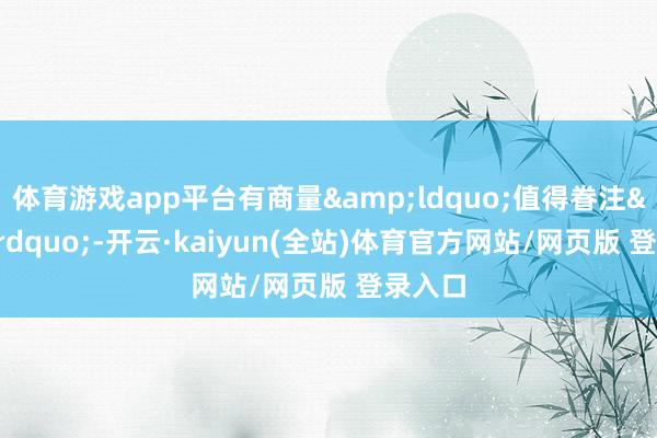 体育游戏app平台有商量&ldquo;值得眷注&rdquo;-开云·kaiyun(全站)体育官方网站/网页版 登录入口