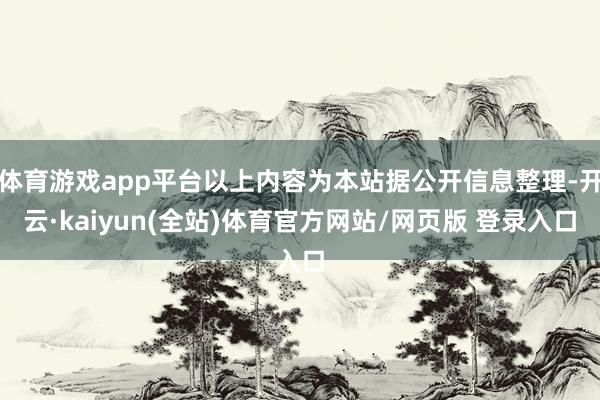 体育游戏app平台以上内容为本站据公开信息整理-开云·kaiyun(全站)体育官方网站/网页版 登录入口