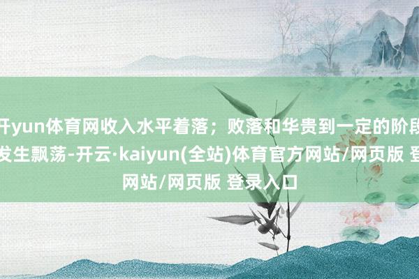 开yun体育网收入水平着落；败落和华贵到一定的阶段之后会发生飘荡-开云·kaiyun(全站)体育官方网站/网页版 登录入口