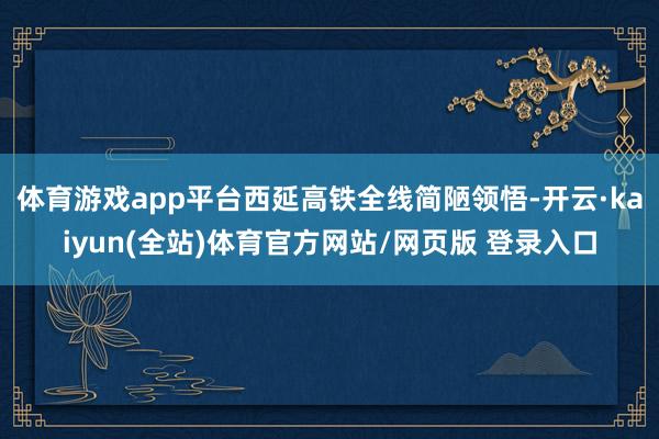 体育游戏app平台西延高铁全线简陋领悟-开云·kaiyun(全站)体育官方网站/网页版 登录入口