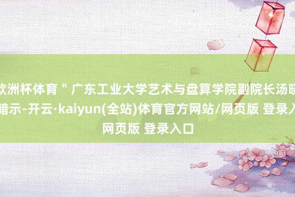 欧洲杯体育＂广东工业大学艺术与盘算学院副院长汤晓颖暗示-开云·kaiyun(全站)体育官方网站/网页版 登录入口
