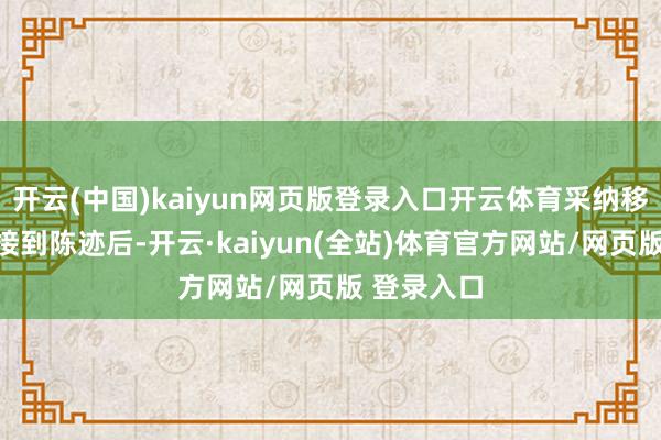 开云(中国)kaiyun网页版登录入口开云体育采纳移送的机关接到陈迹后-开云·kaiyun(全站)体育官方网站/网页版 登录入口