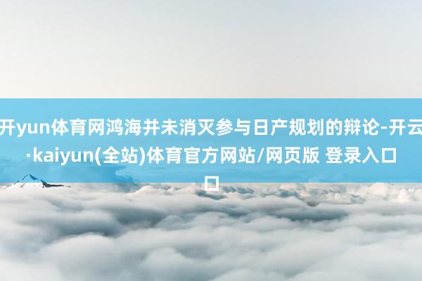开yun体育网鸿海并未消灭参与日产规划的辩论-开云·kaiyun(全站)体育官方网站/网页版 登录入口