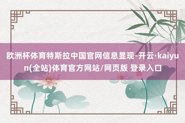 欧洲杯体育特斯拉中国官网信息显现-开云·kaiyun(全站)体育官方网站/网页版 登录入口