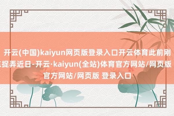 开云(中国)kaiyun网页版登录入口开云体育此前刚遭余承东捉弄　　近日-开云·kaiyun(全站)体育官方网站/网页版 登录入口