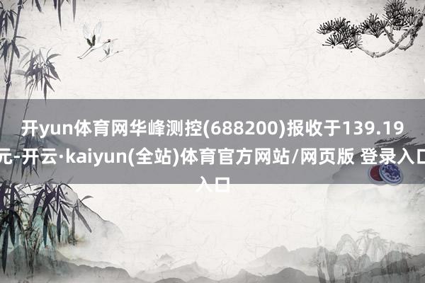 开yun体育网华峰测控(688200)报收于139.19元-开云·kaiyun(全站)体育官方网站/网页版 登录入口