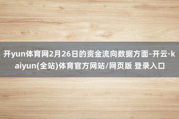 开yun体育网2月26日的资金流向数据方面-开云·kaiyun(全站)体育官方网站/网页版 登录入口