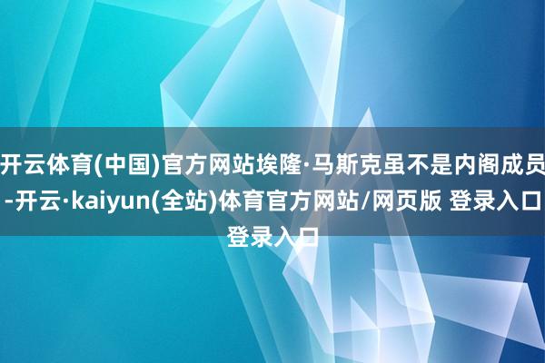 开云体育(中国)官方网站埃隆·马斯克虽不是内阁成员-开云·kaiyun(全站)体育官方网站/网页版 登录入口