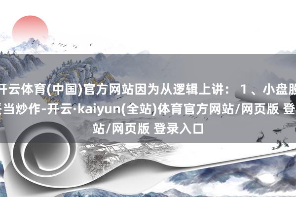 开云体育(中国)官方网站因为从逻辑上讲：１、小盘股天生妥当炒作-开云·kaiyun(全站)体育官方网站/网页版 登录入口