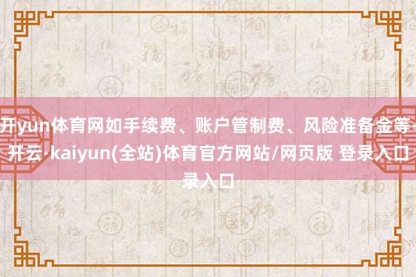开yun体育网如手续费、账户管制费、风险准备金等-开云·kaiyun(全站)体育官方网站/网页版 登录入口