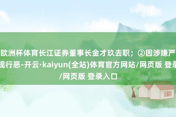 欧洲杯体育长江证券董事长金才玖去职；　　②因涉嫌严重违规行恶-开云·kaiyun(全站)体育官方网站/网页版 登录入口