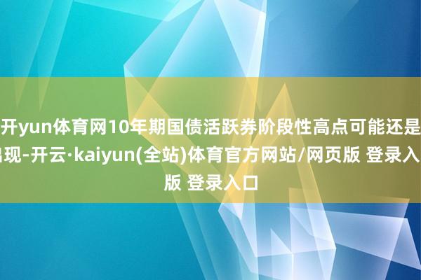 开yun体育网10年期国债活跃券阶段性高点可能还是出现-开云·kaiyun(全站)体育官方网站/网页版 登录入口