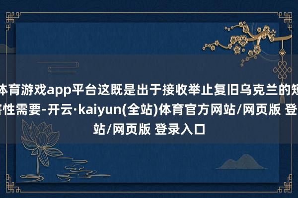 体育游戏app平台这既是出于接收举止复旧乌克兰的短期要害性需要-开云·kaiyun(全站)体育官方网站/网页版 登录入口