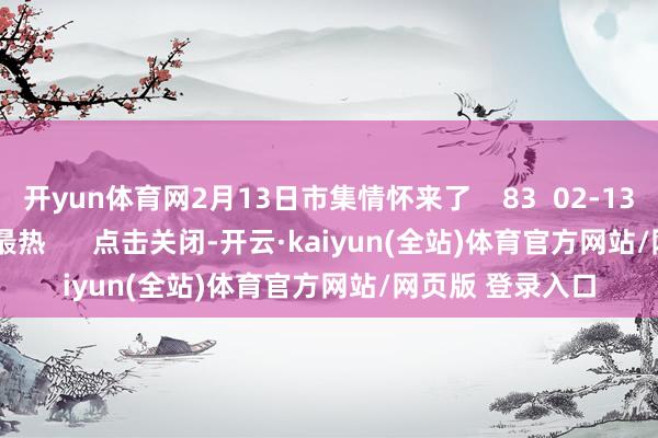 开yun体育网2月13日市集情怀来了    83  02-13 18:18     一财最热      点击关闭-开云·kaiyun(全站)体育官方网站/网页版 登录入口