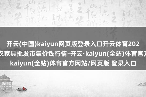 开云(中国)kaiyun网页版登录入口开云体育2025年3月7日天津何庄子农家具批发市集价钱行情-开云·kaiyun(全站)体育官方网站/网页版 登录入口