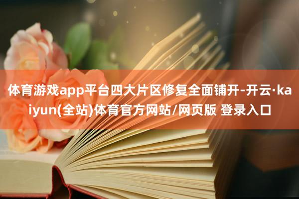 体育游戏app平台四大片区修复全面铺开-开云·kaiyun(全站)体育官方网站/网页版 登录入口