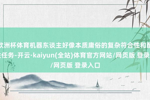 欧洲杯体育机器东谈主好像本质庸俗的复杂符合性和配合性任务-开云·kaiyun(全站)体育官方网站/网页版 登录入口