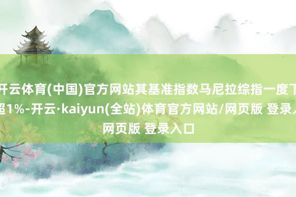 开云体育(中国)官方网站其基准指数马尼拉综指一度下落超1%-开云·kaiyun(全站)体育官方网站/网页版 登录入口