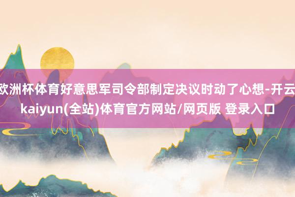 欧洲杯体育好意思军司令部制定决议时动了心想-开云·kaiyun(全站)体育官方网站/网页版 登录入口