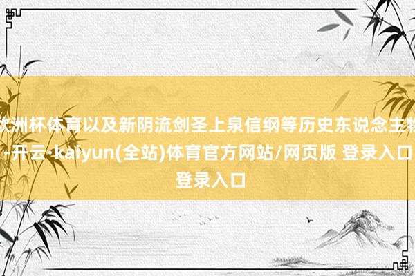 欧洲杯体育以及新阴流剑圣上泉信纲等历史东说念主物-开云·kaiyun(全站)体育官方网站/网页版 登录入口