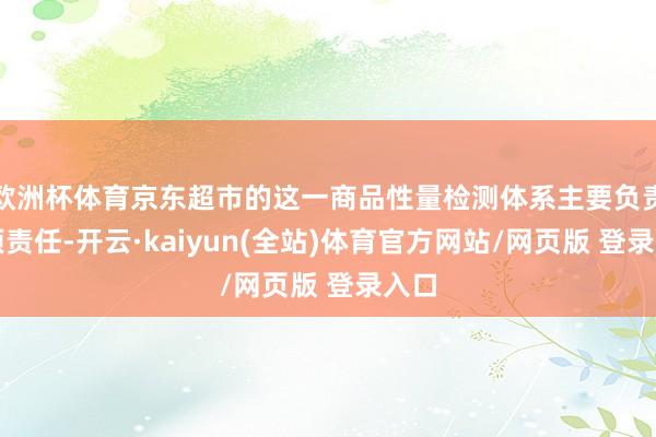 欧洲杯体育京东超市的这一商品性量检测体系主要负责四项责任-开云·kaiyun(全站)体育官方网站/网页版 登录入口